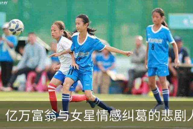 亿万富翁与女星情感纠葛的悲剧人生