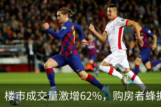 楼市成交量激增62%，购房者蜂拥入市，局势严峻！