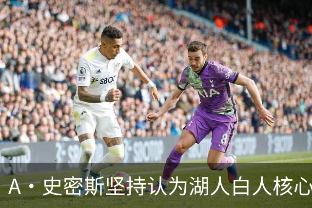 A·史密斯坚持认为湖人白人核心难以夺冠，质疑防守能力